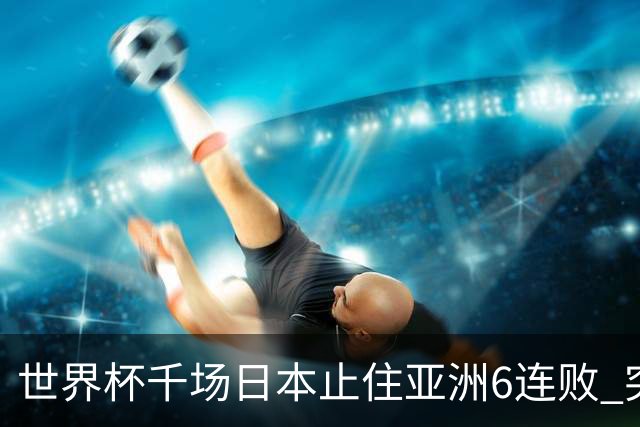 世界杯千场日本止住亚洲6连败 突尼斯耻辱出局换帅无用